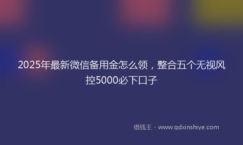 2025年最新微信备用金怎么领，整合五个无视风控5000必下口子