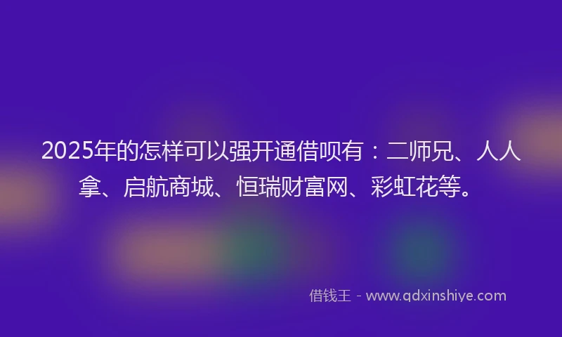 2025年的怎样可以强开通借呗有：二师兄、人人拿、启航商城、恒瑞财富网、彩虹花等。