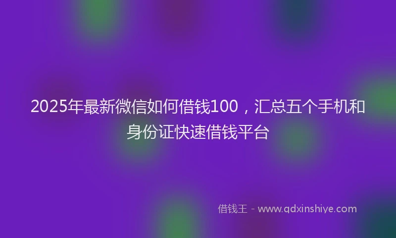 2025年最新微信如何借钱100，汇总五个手机和身份证快速借钱平台