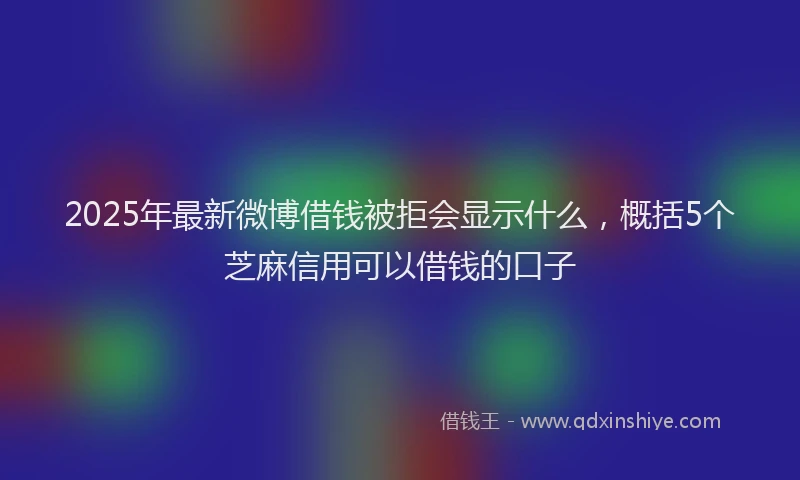 2025年最新微博借钱被拒会显示什么，概括5个芝麻信用可以借钱的口子