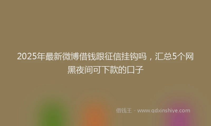 2025年最新微博借钱跟征信挂钩吗，汇总5个网黑夜间可下款的口子