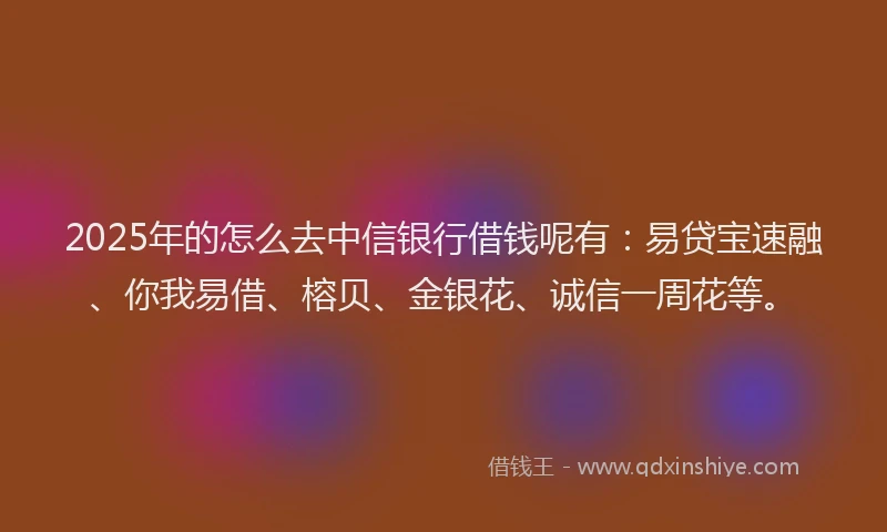 2025年的怎么去中信银行借钱呢有：易贷宝速融、你我易借、榕贝、金银花、诚信一周花等。