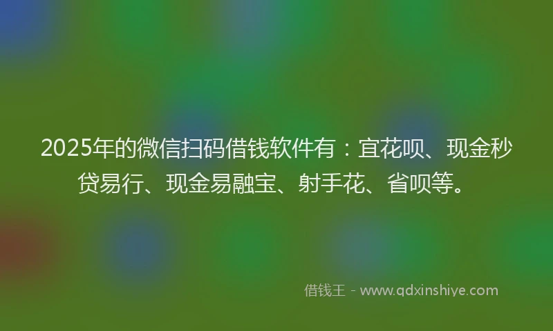 2025年的微信扫码借钱软件有：宜花呗、现金秒贷易行、现金易融宝、射手花、省呗等。