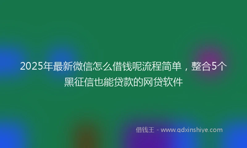 2025年最新微信怎么借钱呢流程简单，整合5个黑征信也能贷款的网贷软件