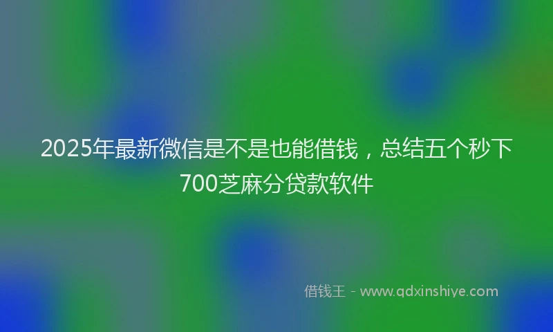 2025年最新微信是不是也能借钱，总结五个秒下700芝麻分贷款软件