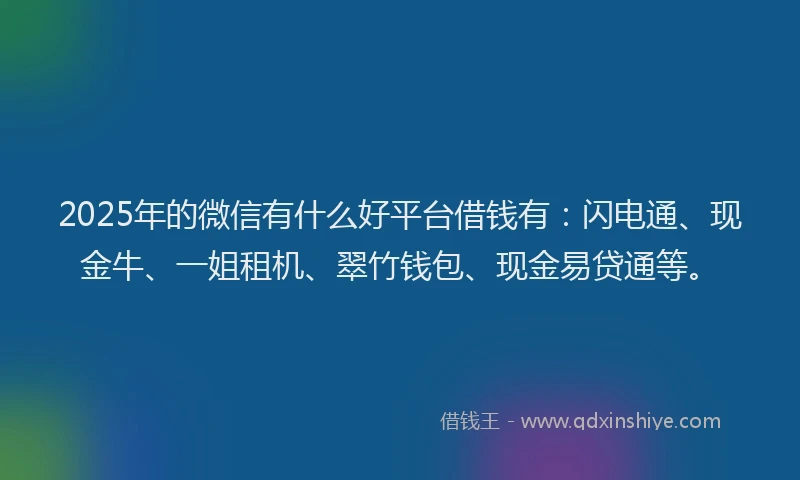 2025年的微信有什么好平台借钱有：闪电通、现金牛、一姐租机、翠竹钱包、现金易贷通等。
