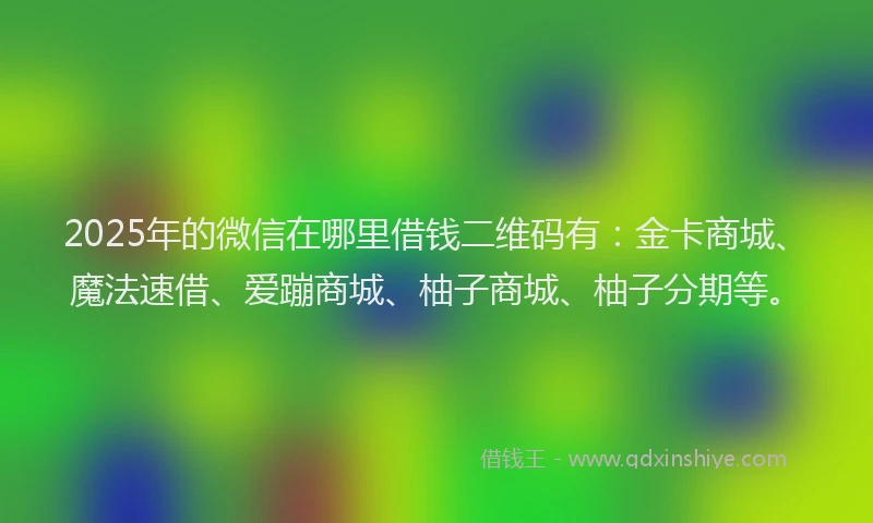 2025年的微信在哪里借钱二维码有：金卡商城、魔法速借、爱蹦商城、柚子商城、柚子分期等。
