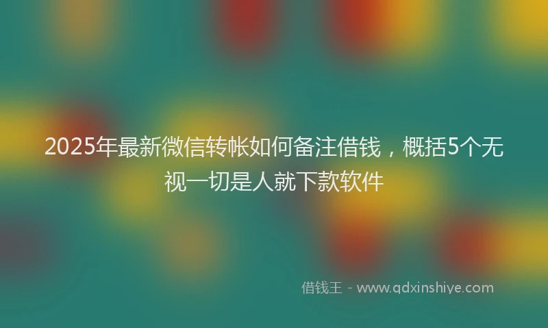 2025年最新微信转帐如何备注借钱，概括5个无视一切是人就下款软件