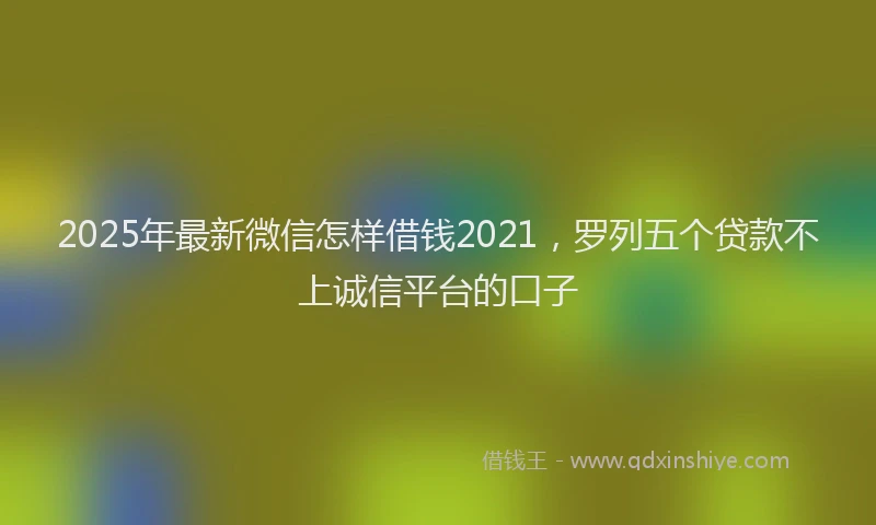 2025年最新微信怎样借钱2021，罗列五个贷款不上诚信平台的口子