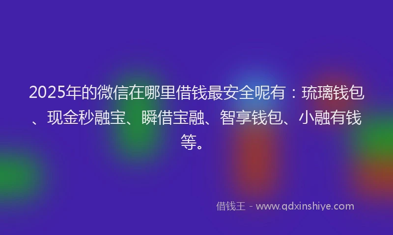 2025年的微信在哪里借钱最安全呢有：琉璃钱包、现金秒融宝、瞬借宝融、智享钱包、小融有钱等。