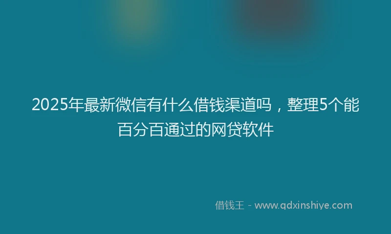 2025年最新微信有什么借钱渠道吗，整理5个能百分百通过的网贷软件