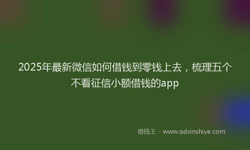 2025年最新微信如何借钱到零钱上去，梳理五个不看征信小额借钱的app