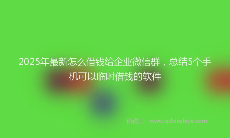 2025年最新怎么借钱给企业微信群，总结5个手机可以临时借钱的软件