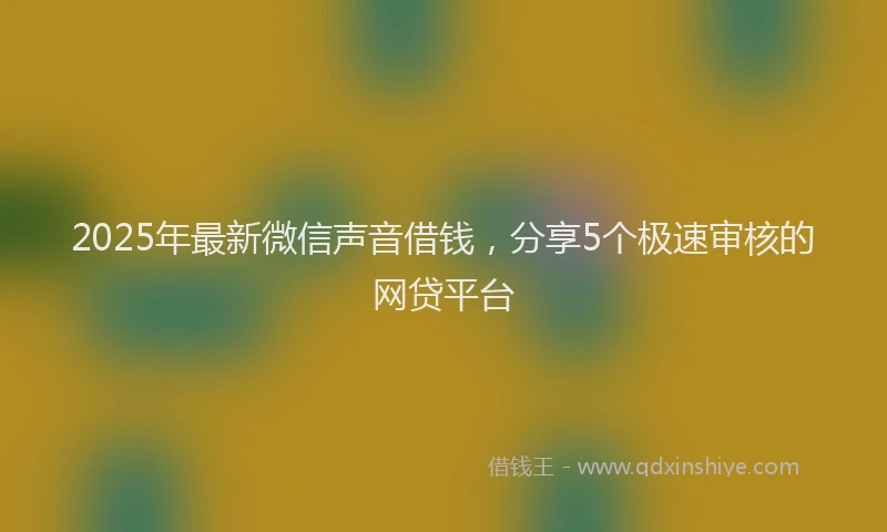 2025年最新微信声音借钱，分享5个极速审核的网贷平台