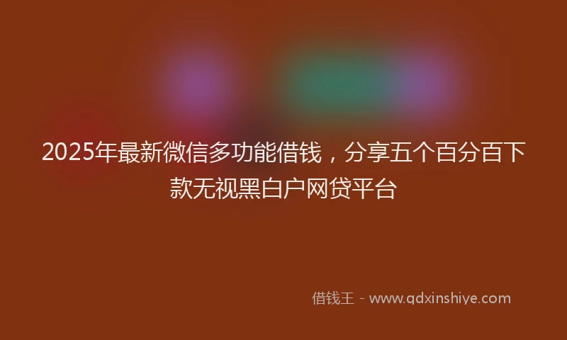 2025年最新微信多功能借钱，分享五个百分百下款无视黑白户网贷平台