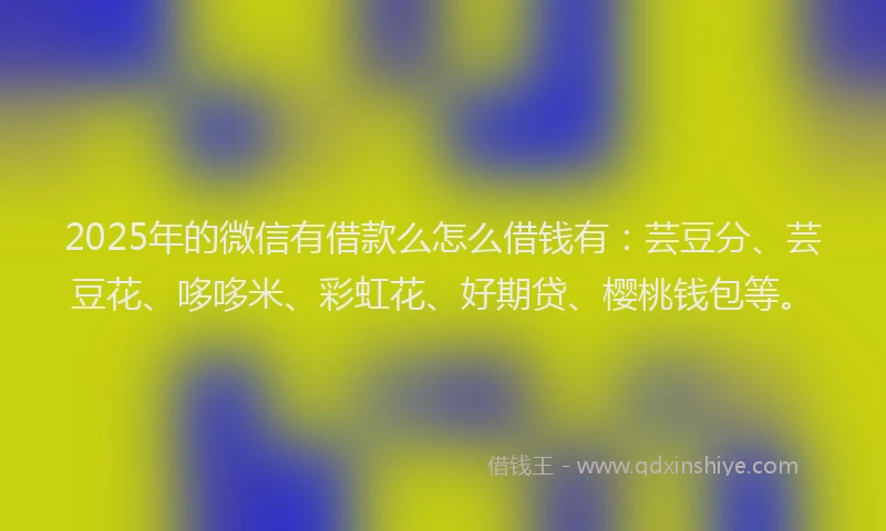 2025年的微信有借款么怎么借钱有：芸豆分、芸豆花、哆哆米、彩虹花、好期贷、樱桃钱包等。