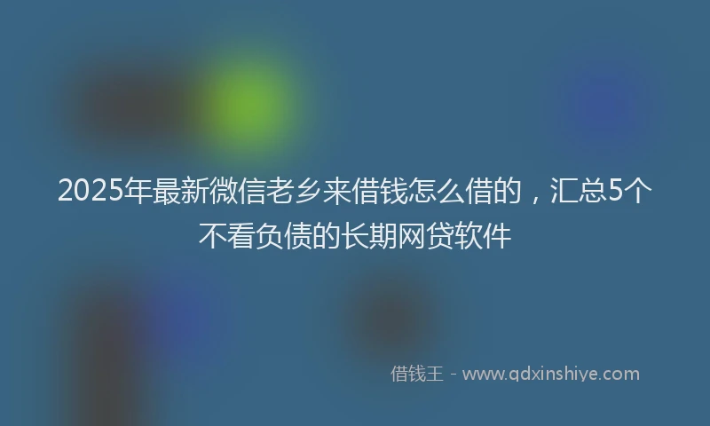 2025年最新微信老乡来借钱怎么借的，汇总5个不看负债的长期网贷软件