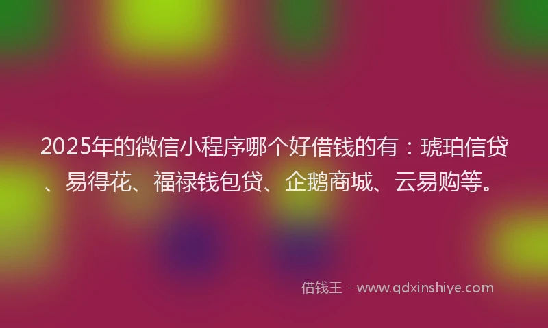 2025年的微信小程序哪个好借钱的有:琥珀信贷、易得花、福禄钱包贷、企鹅商城、云易购等。