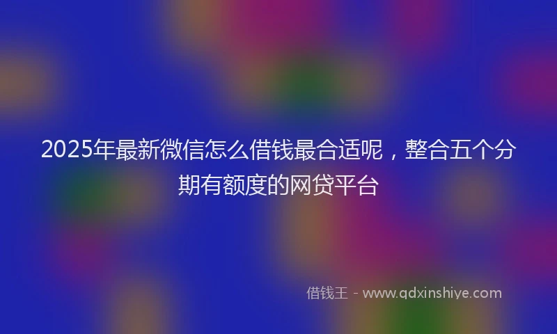 2025年最新微信怎么借钱最合适呢，整合五个分期有额度的网贷平台