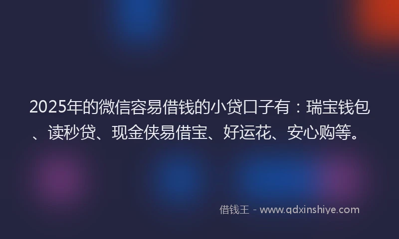 2025年的微信容易借钱的小贷口子有：瑞宝钱包、读秒贷、现金侠易借宝、好运花、安心购等。