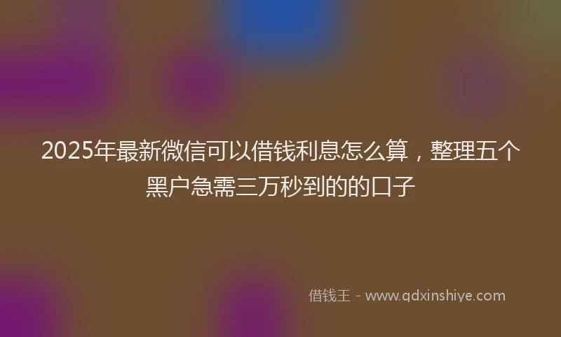 2025年最新微信可以借钱利息怎么算，整理五个黑户急需三万秒到的的口子