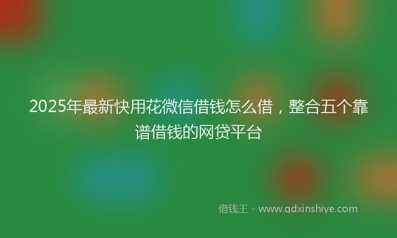 2025年最新快用花微信借钱怎么借，整合五个靠谱借钱的网贷平台