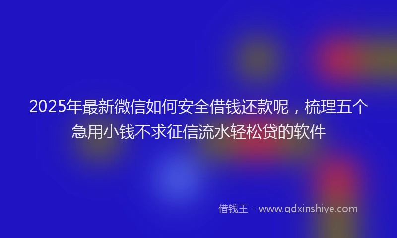 2025年最新微信如何安全借钱还款呢，梳理五个急用小钱不求征信流水轻松贷的软件