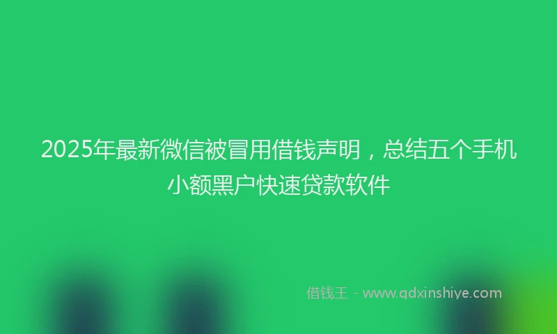 2025年最新微信被冒用借钱声明，总结五个手机小额黑户快速贷款软件
