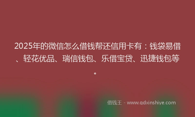 2025年的微信怎么借钱帮还信用卡有：钱袋易借、轻花优品、瑞信钱包、乐借宝贷、迅捷钱包等。