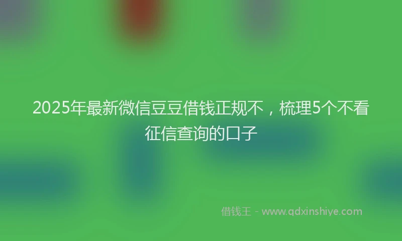 2025年最新微信豆豆借钱正规不，梳理5个不看征信查询的口子