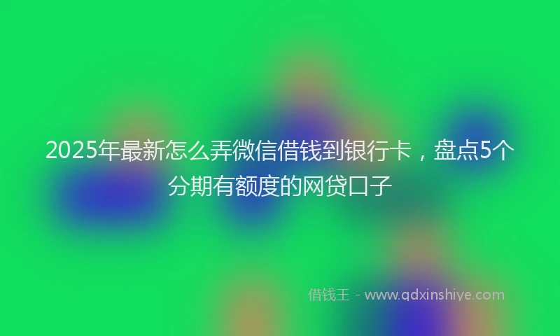 2025年最新怎么弄微信借钱到银行卡，盘点5个分期有额度的网贷口子