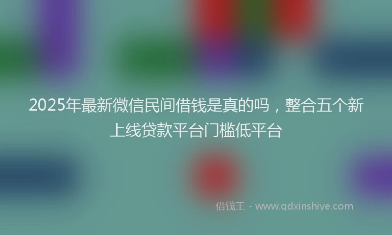 2025年最新微信民间借钱是真的吗，整合五个新上线贷款平台门槛低平台