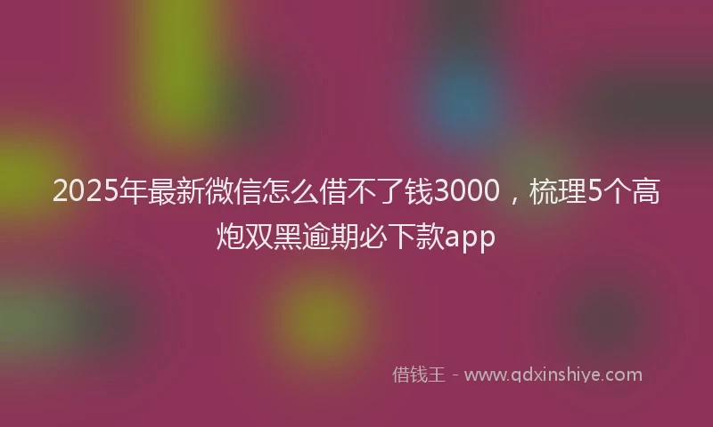 2025年最新微信怎么借不了钱3000，梳理5个高炮双黑逾期必下款app