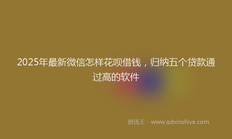 2025年最新微信怎样花呗借钱，归纳五个贷款通过高的软件
