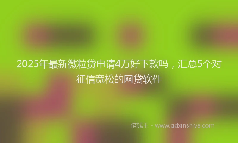2025年最新微粒贷申请4万好下款吗，汇总5个对征信宽松的网贷软件