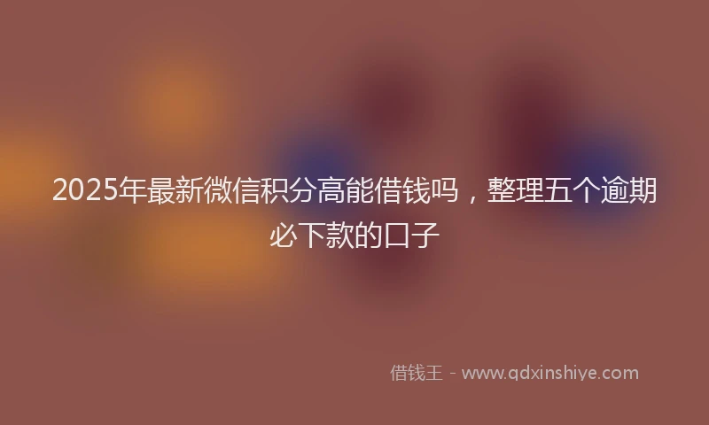2025年最新微信积分高能借钱吗，整理五个逾期必下款的口子