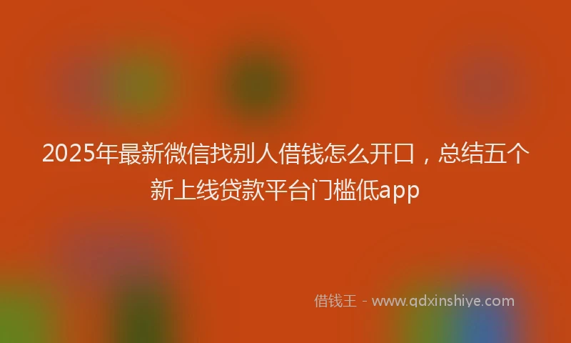 2025年最新微信找别人借钱怎么开口，总结五个新上线贷款平台门槛低app