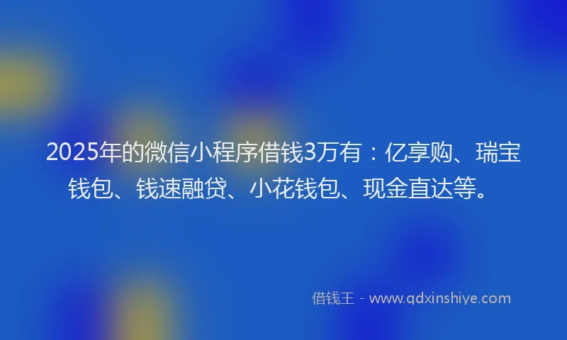 2025年的微信小程序借钱3万有：亿享购、瑞宝钱包、钱速融贷、小花钱包、现金直达等。