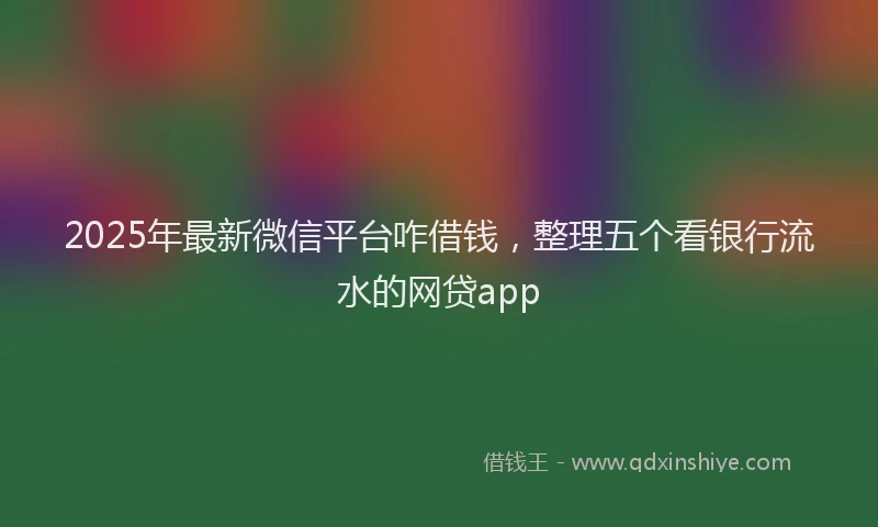2025年最新微信平台咋借钱，整理五个看银行流水的网贷app