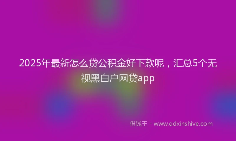 2025年最新怎么贷公积金好下款呢，汇总5个无视黑白户网贷app