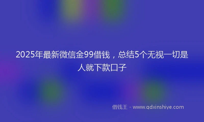 2025年最新微信金99借钱，总结5个无视一切是人就下款口子