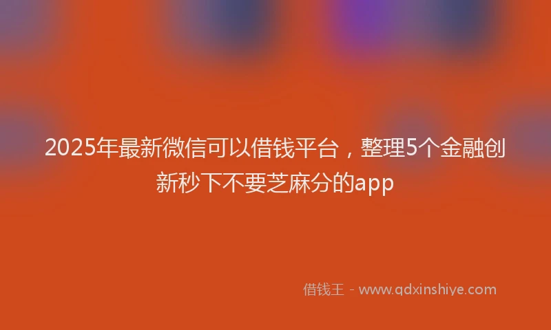 2025年最新微信可以借钱平台，整理5个金融创新秒下不要芝麻分的app