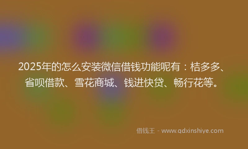 2025年的怎么安装微信借钱功能呢有：桔多多、省呗借款、雪花商城、钱进快贷、畅行花等。