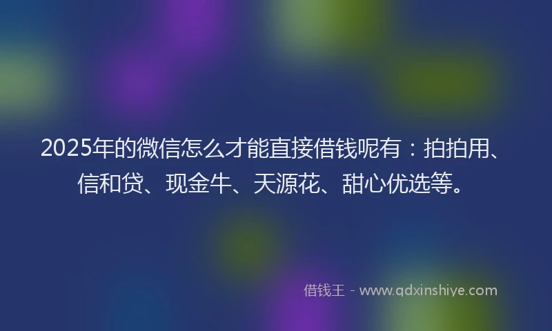 2025年的微信怎么才能直接借钱呢有：拍拍用、信和贷、现金牛、天源花、甜心优选等。