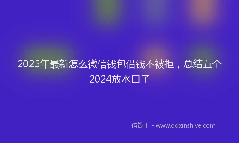 2025年最新怎么微信钱包借钱不被拒，总结五个2024放水口子
