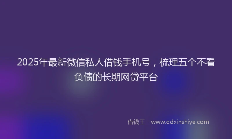 2025年最新微信私人借钱手机号，梳理五个不看负债的长期网贷平台