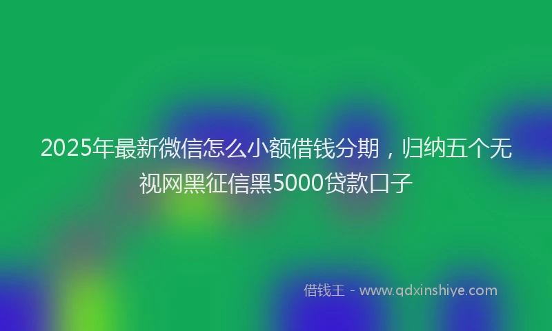 2025年最新微信怎么小额借钱分期，归纳五个无视网黑征信黑5000贷款口子
