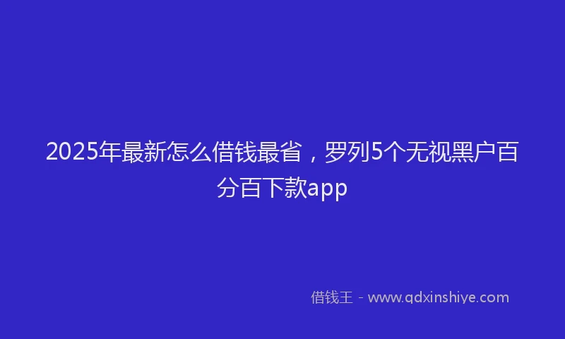 2025年最新怎么借钱最省，罗列5个无视黑户百分百下款app