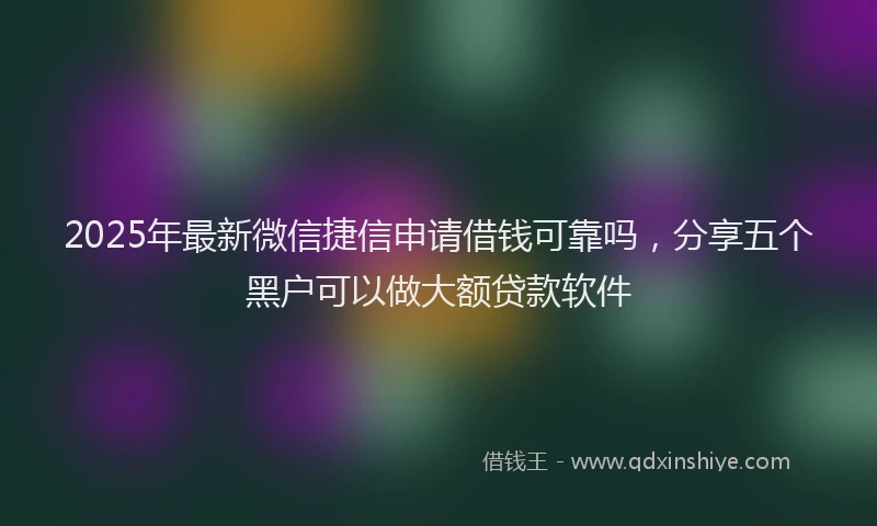 2025年最新微信捷信申请借钱可靠吗，分享五个黑户可以做大额贷款软件