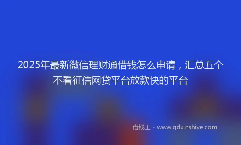2025年最新微信理财通借钱怎么申请，汇总五个不看征信网贷平台放款快的平台